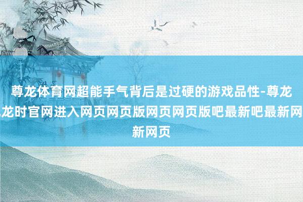 尊龙体育网超能手气背后是过硬的游戏品性-尊龙凯龙时官网进入网页网页版网页网页版吧最新吧最新网页