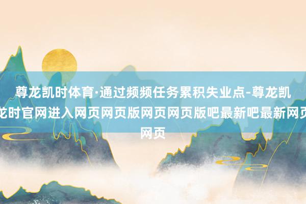 尊龙凯时体育·通过频频任务累积失业点-尊龙凯龙时官网进入网页网页版网页网页版吧最新吧最新网页
