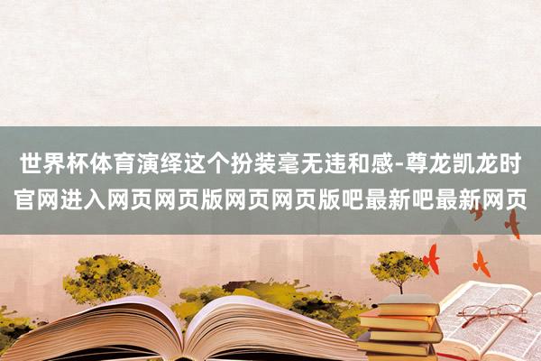 世界杯体育演绎这个扮装毫无违和感-尊龙凯龙时官网进入网页网页版网页网页版吧最新吧最新网页