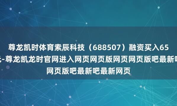尊龙凯时体育索辰科技（688507）融资买入6517.34万元-尊龙凯龙时官网进入网页网页版网页网页版吧最新吧最新网页