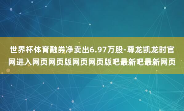 世界杯体育融券净卖出6.97万股-尊龙凯龙时官网进入网页网页版网页网页版吧最新吧最新网页