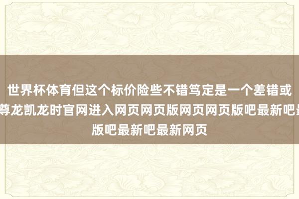 世界杯体育但这个标价险些不错笃定是一个差错或占位符-尊龙凯龙时官网进入网页网页版网页网页版吧最新吧最新网页