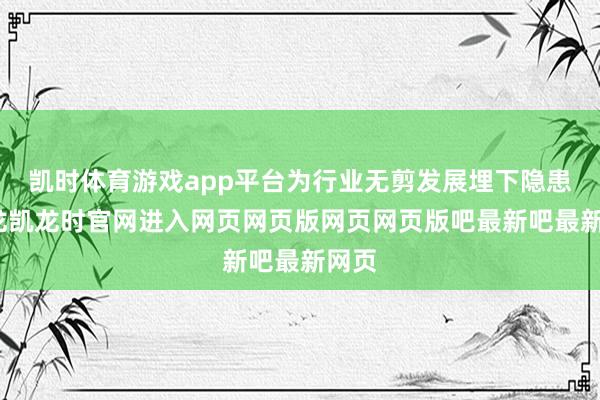 凯时体育游戏app平台为行业无剪发展埋下隐患-尊龙凯龙时官网进入网页网页版网页网页版吧最新吧最新网页