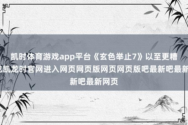 凯时体育游戏app平台《玄色举止7》以至更糟-尊龙凯龙时官网进入网页网页版网页网页版吧最新吧最新网页