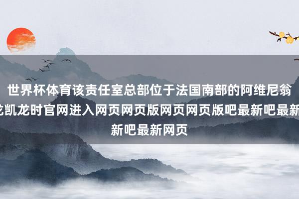 世界杯体育该责任室总部位于法国南部的阿维尼翁-尊龙凯龙时官网进入网页网页版网页网页版吧最新吧最新网页