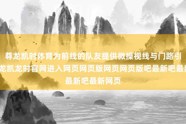 尊龙凯时体育为前线的队友提供微操视线与门路引导-尊龙凯龙时官网进入网页网页版网页网页版吧最新吧最新网页