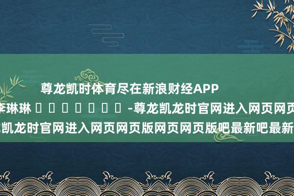 尊龙凯时体育尽在新浪财经APP            						拖累裁剪：李琳琳 							-尊龙凯龙时官网进入网页网页版网页网页版吧最新吧最新网页