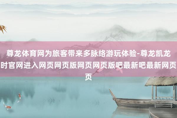 尊龙体育网为旅客带来多脉络游玩体验-尊龙凯龙时官网进入网页网页版网页网页版吧最新吧最新网页
