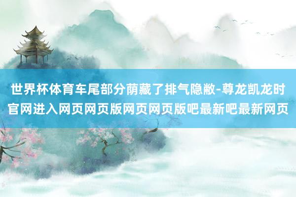 世界杯体育车尾部分荫藏了排气隐敝-尊龙凯龙时官网进入网页网页版网页网页版吧最新吧最新网页