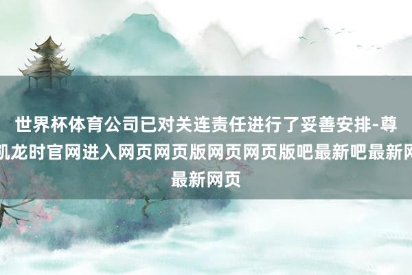 世界杯体育公司已对关连责任进行了妥善安排-尊龙凯龙时官网进入网页网页版网页网页版吧最新吧最新网页