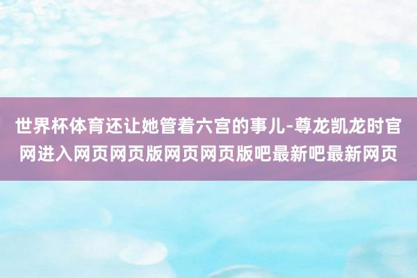 世界杯体育还让她管着六宫的事儿-尊龙凯龙时官网进入网页网页版网页网页版吧最新吧最新网页