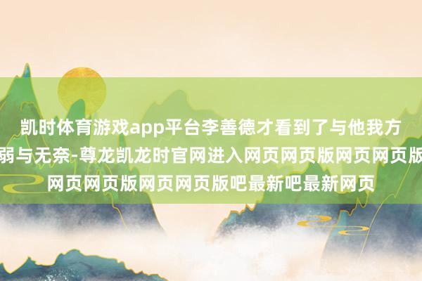 凯时体育游戏app平台李善德才看到了与他我方生存人大不同的脆弱与无奈-尊龙凯龙时官网进入网页网页版网页网页版吧最新吧最新网页