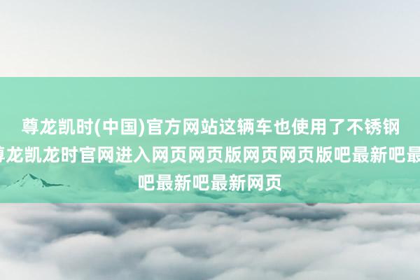 尊龙凯时(中国)官方网站这辆车也使用了不锈钢油箱-尊龙凯龙时官网进入网页网页版网页网页版吧最新吧最新网页