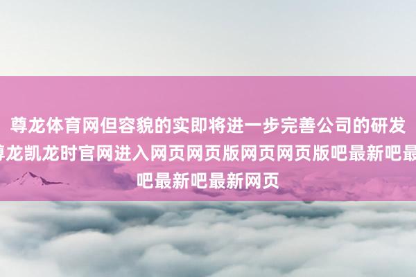 尊龙体育网但容貌的实即将进一步完善公司的研发体系-尊龙凯龙时官网进入网页网页版网页网页版吧最新吧最新网页