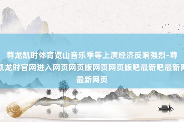 尊龙凯时体育览山音乐季等上演经济反响强烈-尊龙凯龙时官网进入网页网页版网页网页版吧最新吧最新网页