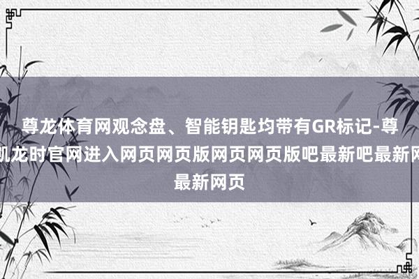 尊龙体育网观念盘、智能钥匙均带有GR标记-尊龙凯龙时官网进入网页网页版网页网页版吧最新吧最新网页