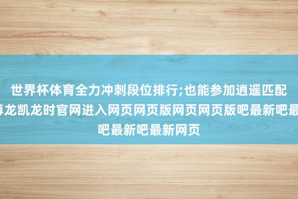 世界杯体育全力冲刺段位排行;也能参加逍遥匹配列表-尊龙凯龙时官网进入网页网页版网页网页版吧最新吧最新网页