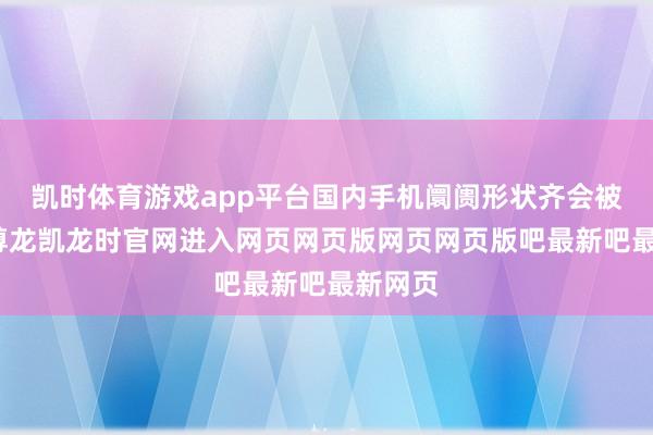 凯时体育游戏app平台国内手机阛阓形状齐会被改写-尊龙凯龙时官网进入网页网页版网页网页版吧最新吧最新网页