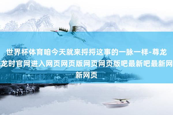 世界杯体育咱今天就来捋捋这事的一脉一样-尊龙凯龙时官网进入网页网页版网页网页版吧最新吧最新网页