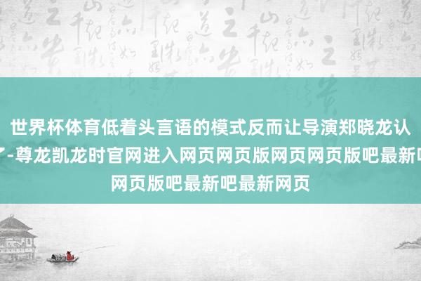 世界杯体育低着头言语的模式反而让导演郑晓龙认为太相宜了-尊龙凯龙时官网进入网页网页版网页网页版吧最新吧最新网页