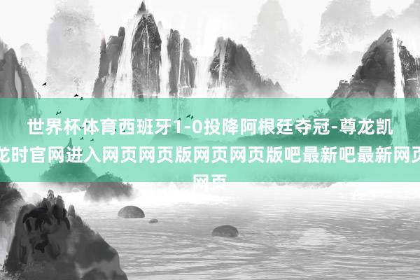 世界杯体育西班牙1-0投降阿根廷夺冠-尊龙凯龙时官网进入网页网页版网页网页版吧最新吧最新网页