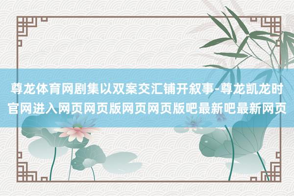 尊龙体育网剧集以双案交汇铺开叙事-尊龙凯龙时官网进入网页网页版网页网页版吧最新吧最新网页