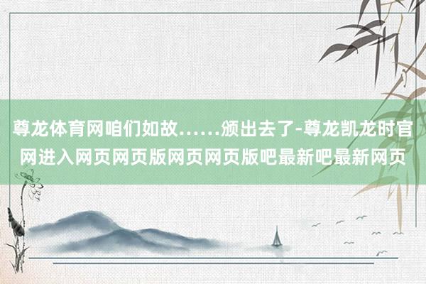 尊龙体育网咱们如故……颁出去了-尊龙凯龙时官网进入网页网页版网页网页版吧最新吧最新网页