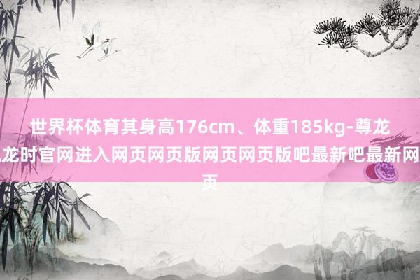 世界杯体育其身高176cm、体重185kg-尊龙凯龙时官网进入网页网页版网页网页版吧最新吧最新网页