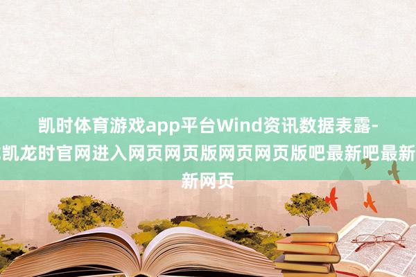 凯时体育游戏app平台　　Wind资讯数据表露-尊龙凯龙时官网进入网页网页版网页网页版吧最新吧最新网页