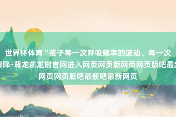 世界杯体育“孩子每一次呼吸频率的波动、每一次心率的骤升骤降-尊龙凯龙时官网进入网页网页版网页网页版吧最新吧最新网页