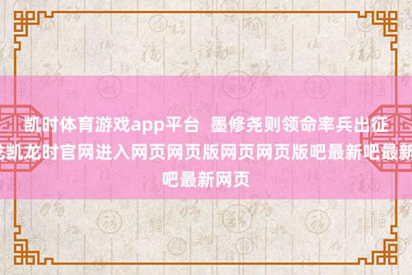 凯时体育游戏app平台  墨修尧则领命率兵出征-尊龙凯龙时官网进入网页网页版网页网页版吧最新吧最新网页