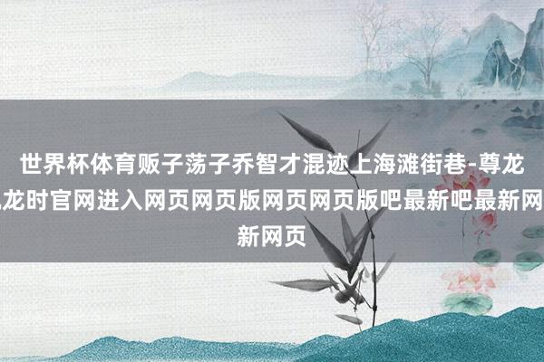 世界杯体育贩子荡子乔智才混迹上海滩街巷-尊龙凯龙时官网进入网页网页版网页网页版吧最新吧最新网页