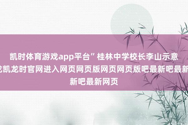 凯时体育游戏app平台”桂林中学校长李山示意-尊龙凯龙时官网进入网页网页版网页网页版吧最新吧最新网页