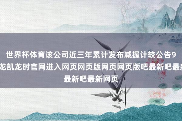 世界杯体育该公司近三年累计发布减握计较公告9次-尊龙凯龙时官网进入网页网页版网页网页版吧最新吧最新网页