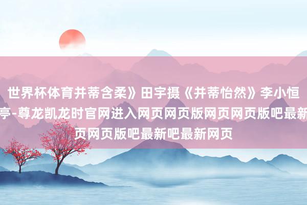 世界杯体育并蒂含柔》田宇摄《并蒂怡然》李小恒摄《垂柳环亭-尊龙凯龙时官网进入网页网页版网页网页版吧最新吧最新网页