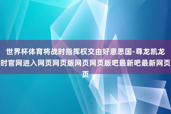世界杯体育将战时指挥权交由好意思国-尊龙凯龙时官网进入网页网页版网页网页版吧最新吧最新网页