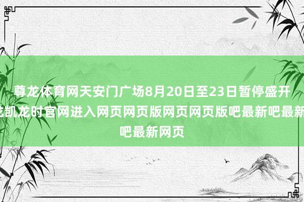 尊龙体育网天安门广场8月20日至23日暂停盛开-尊龙凯龙时官网进入网页网页版网页网页版吧最新吧最新网页