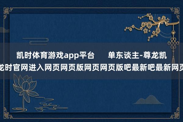 凯时体育游戏app平台      单东谈主-尊龙凯龙时官网进入网页网页版网页网页版吧最新吧最新网页