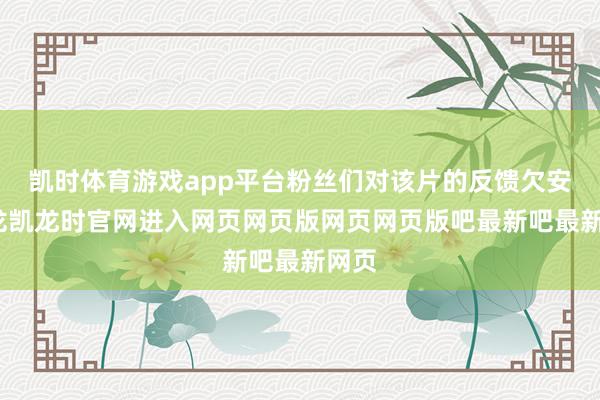 凯时体育游戏app平台粉丝们对该片的反馈欠安-尊龙凯龙时官网进入网页网页版网页网页版吧最新吧最新网页