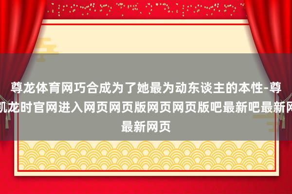 尊龙体育网巧合成为了她最为动东谈主的本性-尊龙凯龙时官网进入网页网页版网页网页版吧最新吧最新网页