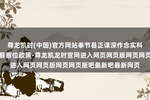 尊龙凯时(中国)官方网站奉节县正谋深作念实科技翻新和东谈主才强县首位政策-尊龙凯龙时官网进入网页网页版网页网页版吧最新吧最新网页