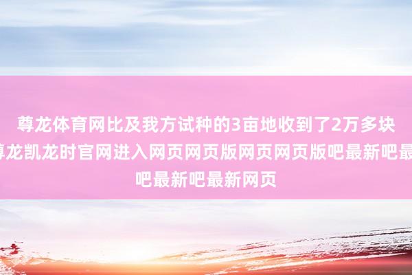 尊龙体育网比及我方试种的3亩地收到了2万多块钱后-尊龙凯龙时官网进入网页网页版网页网页版吧最新吧最新网页