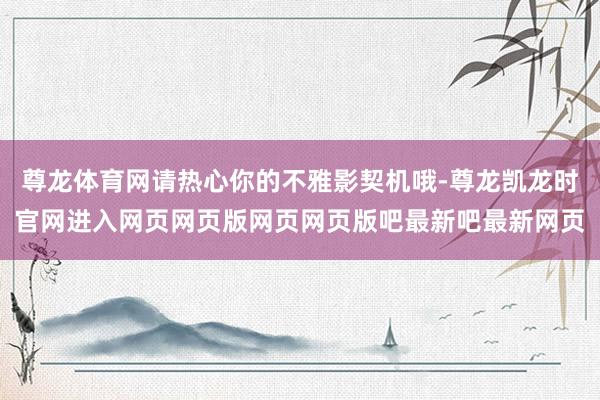 尊龙体育网请热心你的不雅影契机哦-尊龙凯龙时官网进入网页网页版网页网页版吧最新吧最新网页