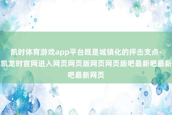 凯时体育游戏app平台既是城镇化的抨击支点-尊龙凯龙时官网进入网页网页版网页网页版吧最新吧最新网页