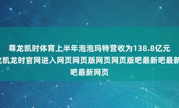 尊龙凯时体育上半年泡泡玛特营收为138.8亿元-尊龙凯龙时官网进入网页网页版网页网页版吧最新吧最新网页