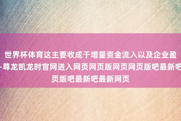 世界杯体育这主要收成于增量资金流入以及企业盈利超预期-尊龙凯龙时官网进入网页网页版网页网页版吧最新吧最新网页