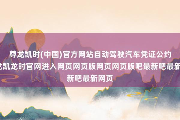 尊龙凯时(中国)官方网站自动驾驶汽车凭证公约-尊龙凯龙时官网进入网页网页版网页网页版吧最新吧最新网页