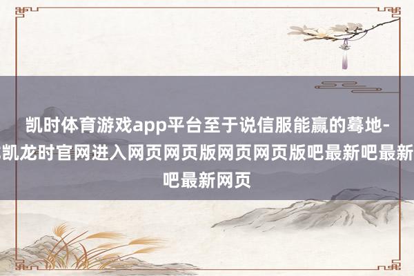 凯时体育游戏app平台至于说信服能赢的蓦地-尊龙凯龙时官网进入网页网页版网页网页版吧最新吧最新网页