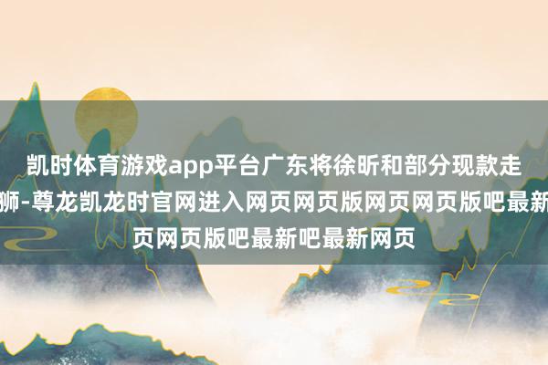 凯时体育游戏app平台广东将徐昕和部分现款走动到广州龙狮-尊龙凯龙时官网进入网页网页版网页网页版吧最新吧最新网页