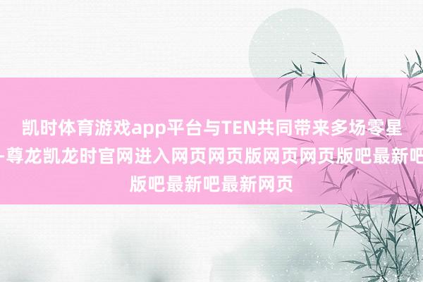 凯时体育游戏app平台与TEN共同带来多场零星诱骗舞台-尊龙凯龙时官网进入网页网页版网页网页版吧最新吧最新网页